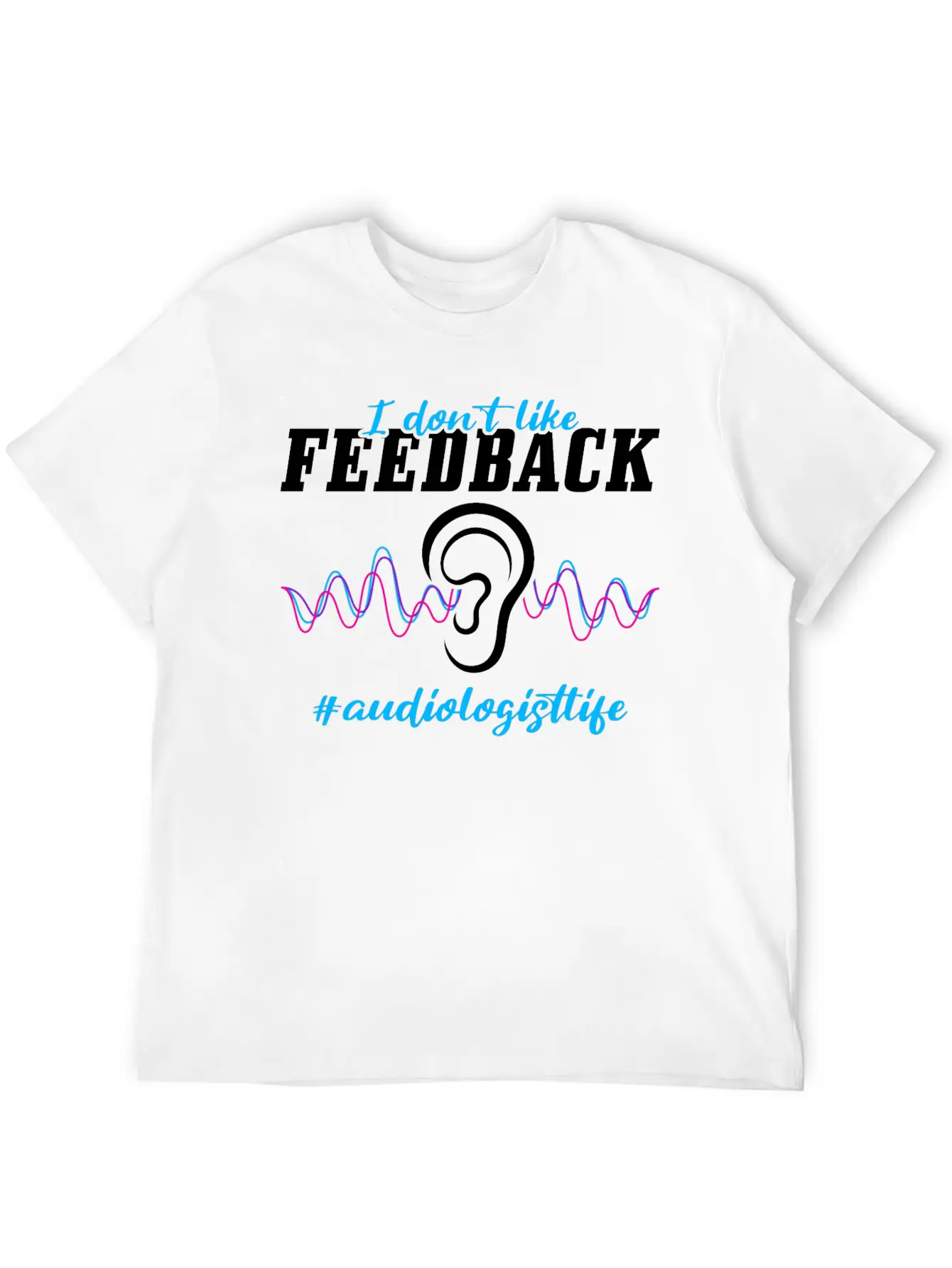 I Don't Like Feedback Funny Audiologist Stylish Everyday T-Shirt – Unisex Basic Cotton Tee