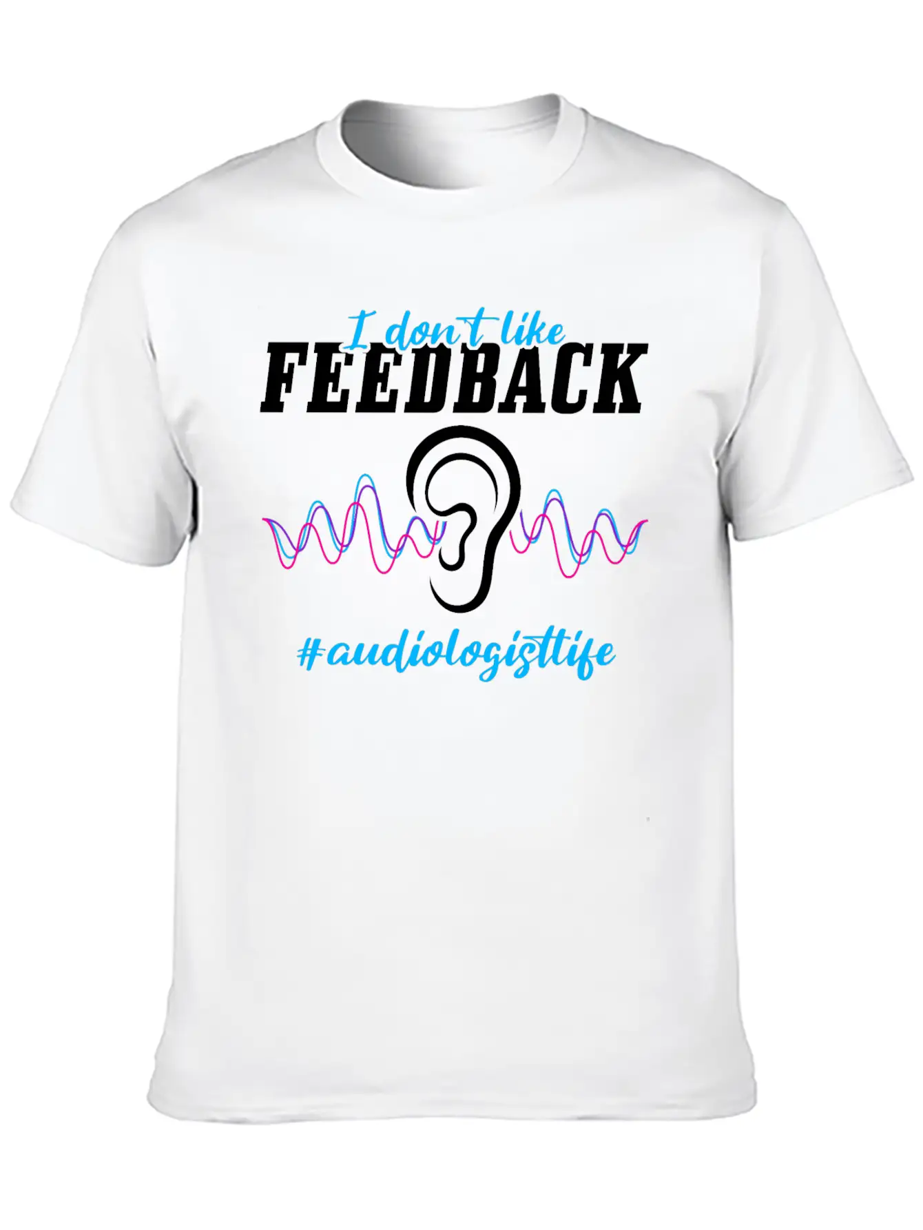 I Don't Like Feedback Funny Audiologist Stylish Everyday T-Shirt – Unisex Basic Cotton Tee